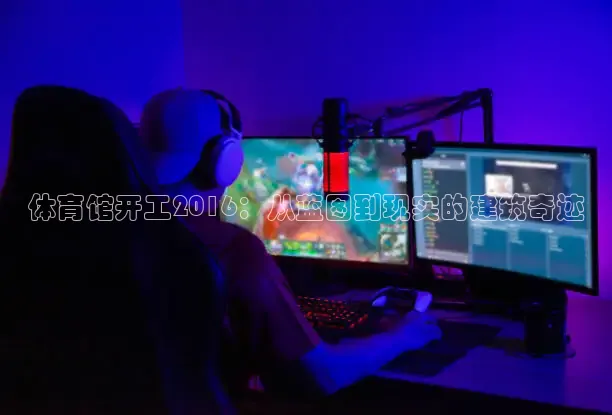 体育馆开工2016：从蓝图到现实的建筑奇迹