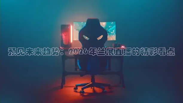 预见未来趋势：2026年兰展直播的精彩看点