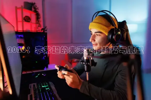 2026：李常超的未来直播趋势与展望